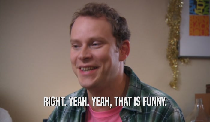 RIGHT. YEAH. YEAH, THAT IS FUNNY.  