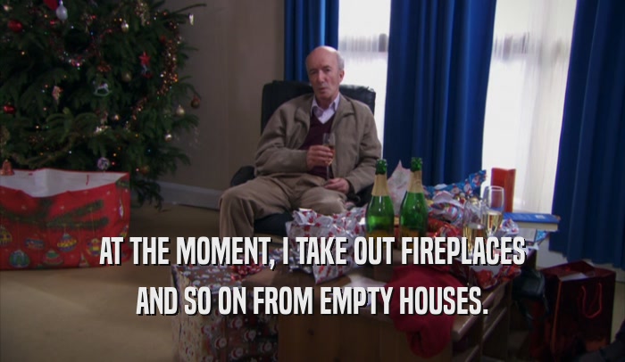 AT THE MOMENT, I TAKE OUT FIREPLACES AND SO ON FROM EMPTY HOUSES. 