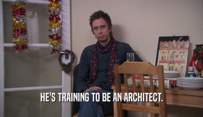 HE'S TRAINING TO BE AN ARCHITECT.  