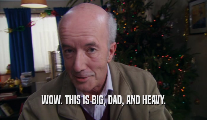WOW. THIS IS BIG, DAD, AND HEAVY.  