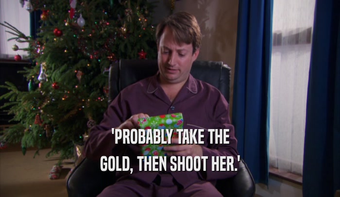 'PROBABLY TAKE THE GOLD, THEN SHOOT HER.' 