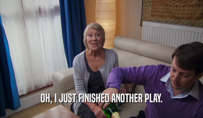 OH, I JUST FINISHED ANOTHER PLAY.  