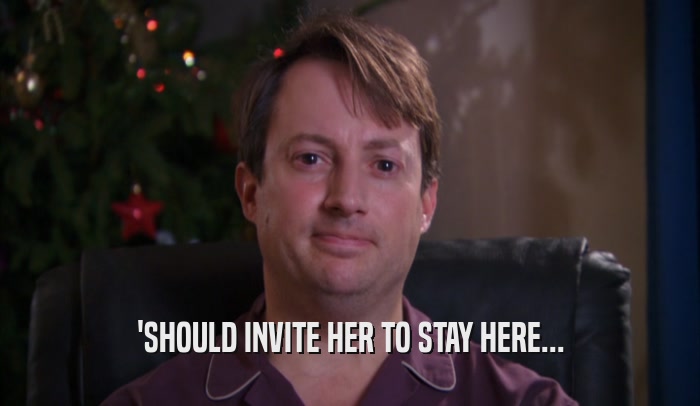 'SHOULD INVITE HER TO STAY HERE...  