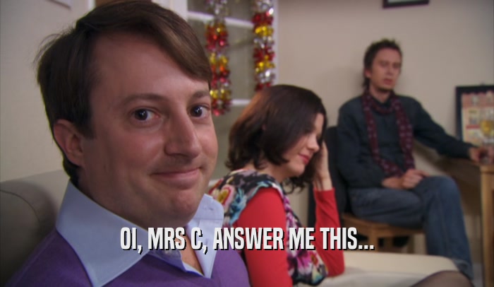 OI, MRS C, ANSWER ME THIS...  