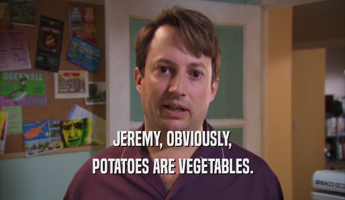 JEREMY, OBVIOUSLY,
 POTATOES ARE VEGETABLES.
 