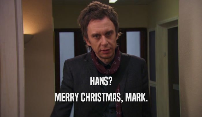 HANS?
 MERRY CHRISTMAS, MARK.
 