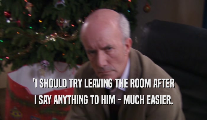 'I SHOULD TRY LEAVING THE ROOM AFTER I SAY ANYTHING TO HIM - MUCH EASIER. 