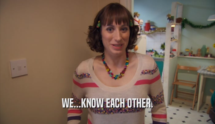 WE...KNOW EACH OTHER.  