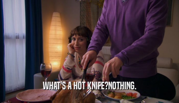 WHAT'S A HOT KNIFE?NOTHING.  