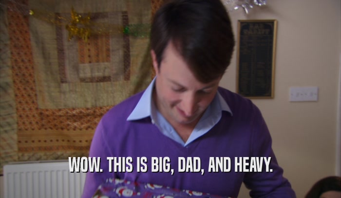WOW. THIS IS BIG, DAD, AND HEAVY.  