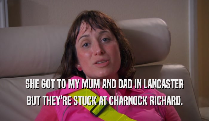SHE GOT TO MY MUM AND DAD IN LANCASTER BUT THEY'RE STUCK AT CHARNOCK RICHARD. 