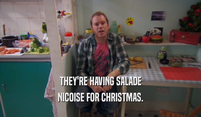 THEY'RE HAVING SALADE
 NICOISE FOR CHRISTMAS.
 
