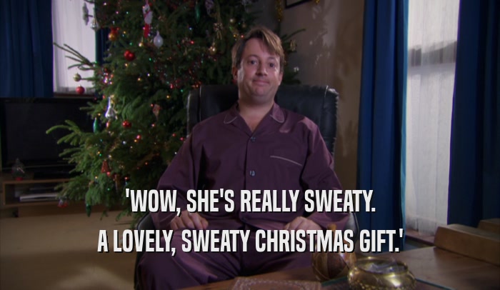 'WOW, SHE'S REALLY SWEATY.
 A LOVELY, SWEATY CHRISTMAS GIFT.'
 