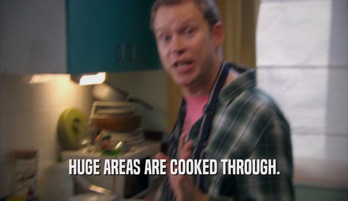 HUGE AREAS ARE COOKED THROUGH.  