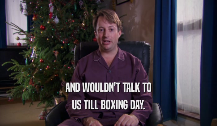 AND WOULDN'T TALK TO US TILL BOXING DAY. 