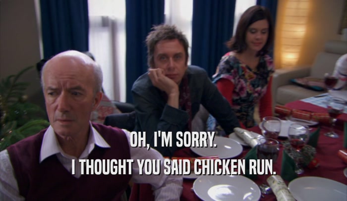 OH, I'M SORRY. I THOUGHT YOU SAID CHICKEN RUN. 