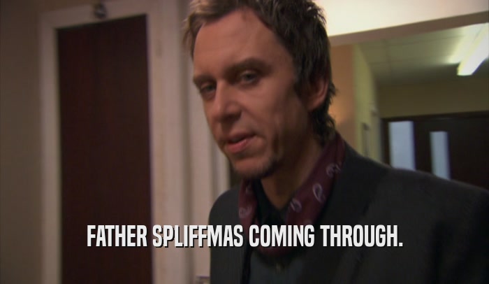 FATHER SPLIFFMAS COMING THROUGH.  