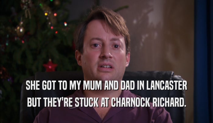 SHE GOT TO MY MUM AND DAD IN LANCASTER BUT THEY'RE STUCK AT CHARNOCK RICHARD. 