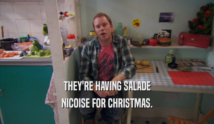 THEY'RE HAVING SALADE
 NICOISE FOR CHRISTMAS.
 