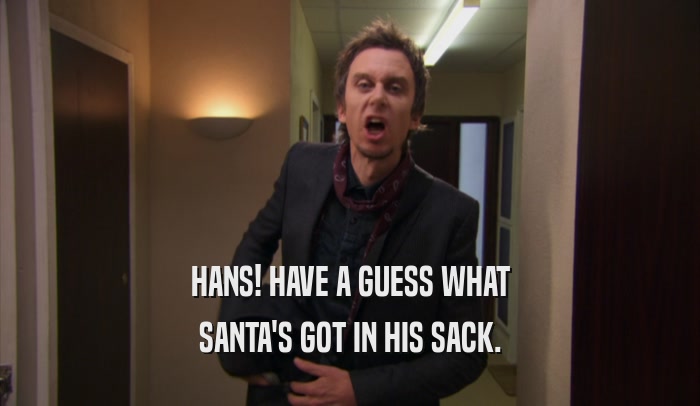HANS! HAVE A GUESS WHAT SANTA'S GOT IN HIS SACK. 