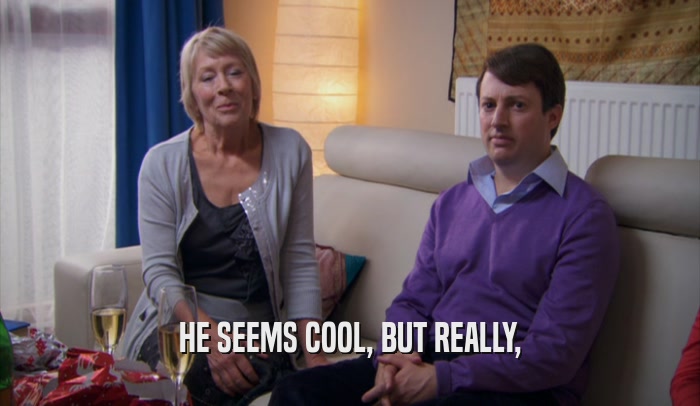 HE SEEMS COOL, BUT REALLY,  