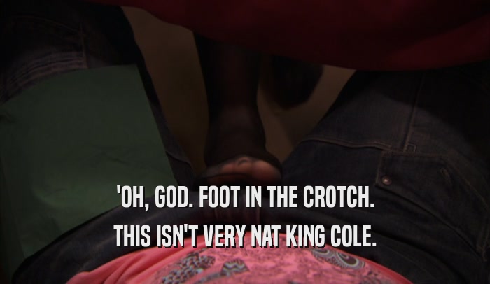 'OH, GOD. FOOT IN THE CROTCH. THIS ISN'T VERY NAT KING COLE. 