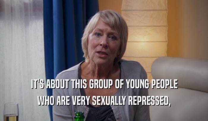 IT'S ABOUT THIS GROUP OF YOUNG PEOPLE WHO ARE VERY SEXUALLY REPRESSED, 