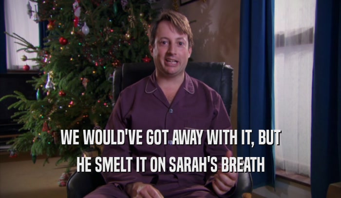 WE WOULD'VE GOT AWAY WITH IT, BUT HE SMELT IT ON SARAH'S BREATH 