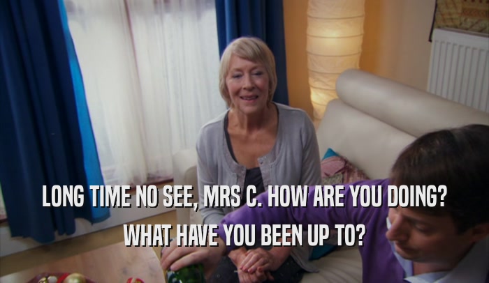 LONG TIME NO SEE, MRS C. HOW ARE YOU DOING? WHAT HAVE YOU BEEN UP TO? 