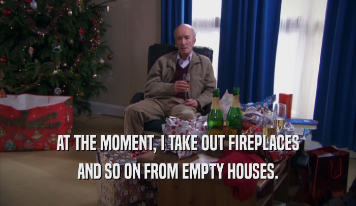 AT THE MOMENT, I TAKE OUT FIREPLACES AND SO ON FROM EMPTY HOUSES. 