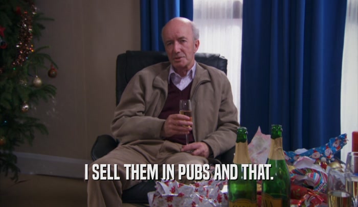 I SELL THEM IN PUBS AND THAT.  
