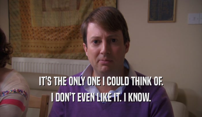 IT'S THE ONLY ONE I COULD THINK OF. I DON'T EVEN LIKE IT. I KNOW. 