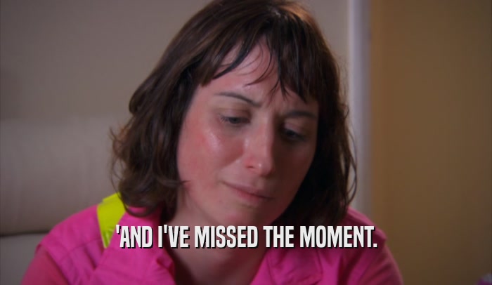 'AND I'VE MISSED THE MOMENT.  