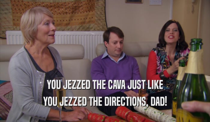 YOU JEZZED THE CAVA JUST LIKE YOU JEZZED THE DIRECTIONS, DAD! 