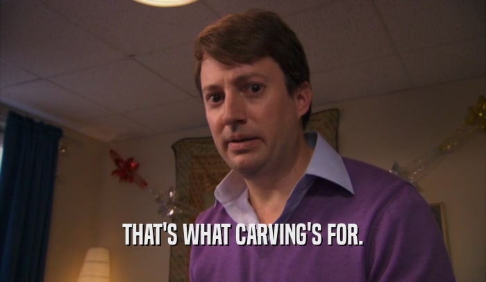 THAT'S WHAT CARVING'S FOR.  