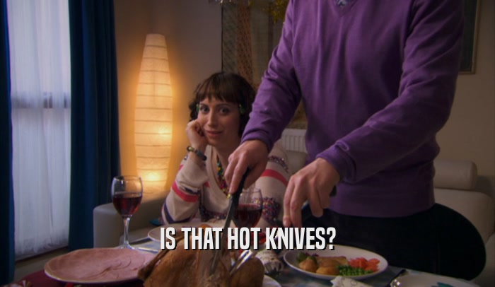 IS THAT HOT KNIVES?  