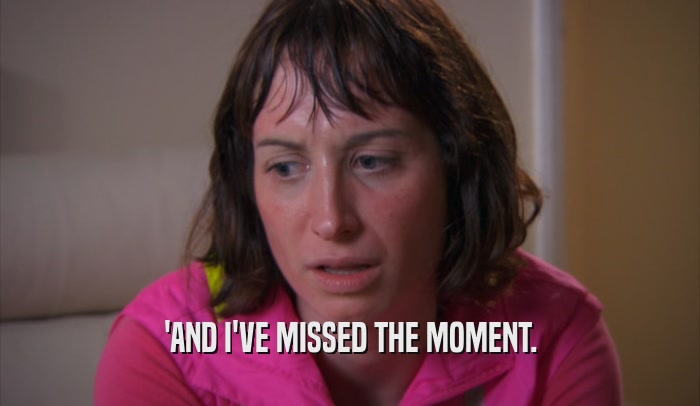 'AND I'VE MISSED THE MOMENT.  