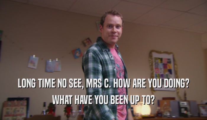 LONG TIME NO SEE, MRS C. HOW ARE YOU DOING? WHAT HAVE YOU BEEN UP TO? 