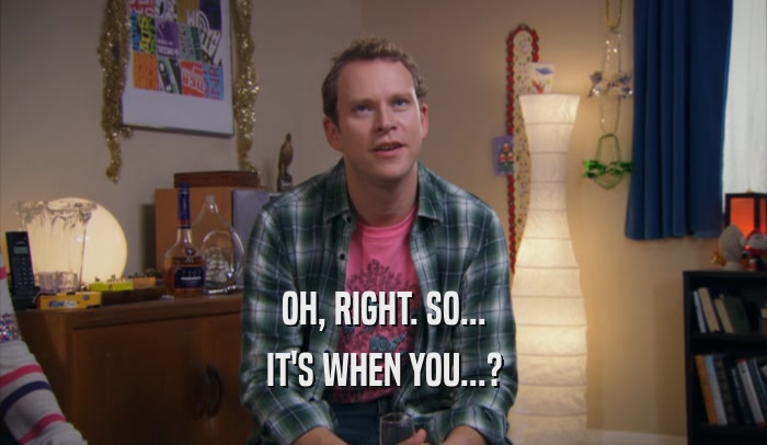 OH, RIGHT. SO... IT'S WHEN YOU...? 