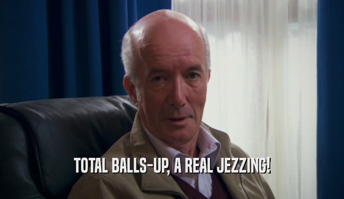 TOTAL BALLS-UP, A REAL JEZZING!  