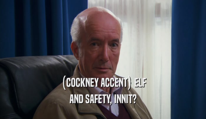 (COCKNEY ACCENT) ELF AND SAFETY, INNIT? 