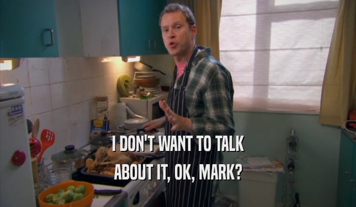 I DON'T WANT TO TALK ABOUT IT, OK, MARK? 