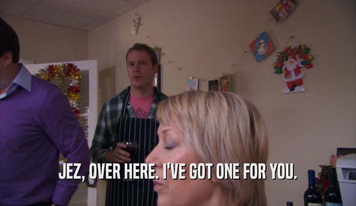 JEZ, OVER HERE. I'VE GOT ONE FOR YOU.  