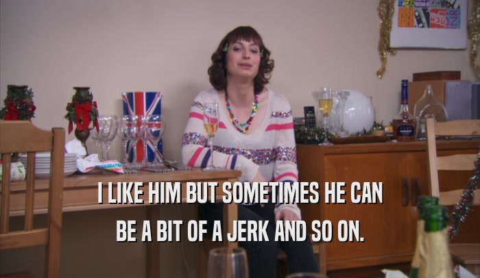 I LIKE HIM BUT SOMETIMES HE CAN BE A BIT OF A JERK AND SO ON. 