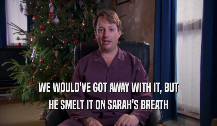 WE WOULD'VE GOT AWAY WITH IT, BUT HE SMELT IT ON SARAH'S BREATH 
