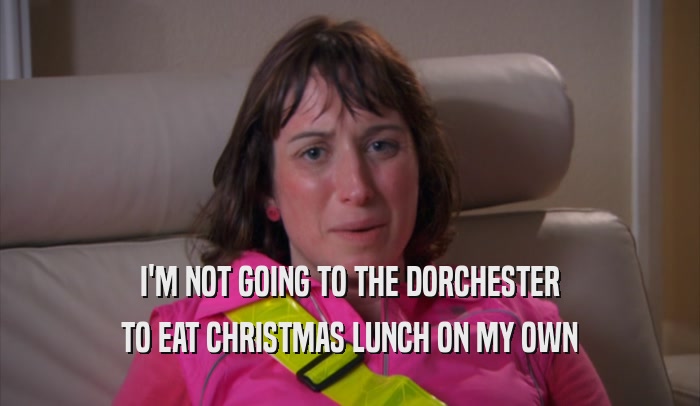 I'M NOT GOING TO THE DORCHESTER TO EAT CHRISTMAS LUNCH ON MY OWN 