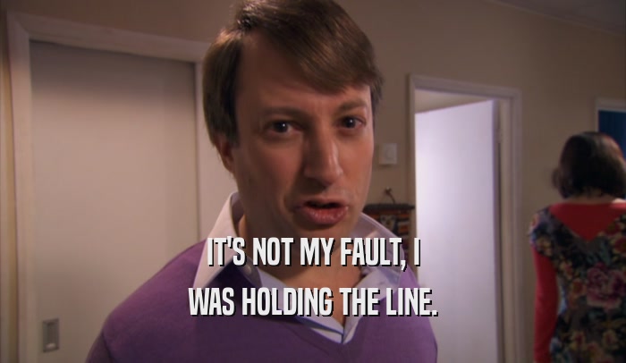 IT'S NOT MY FAULT, I WAS HOLDING THE LINE. 
