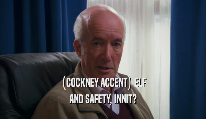 (COCKNEY ACCENT) ELF AND SAFETY, INNIT? 