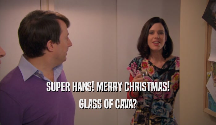 SUPER HANS! MERRY CHRISTMAS!
 GLASS OF CAVA?
 