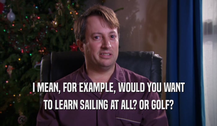 I MEAN, FOR EXAMPLE, WOULD YOU WANT TO LEARN SAILING AT ALL? OR GOLF? 